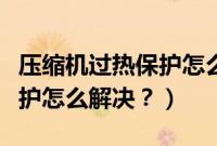 压缩机过热保护怎么解决问题（压缩机过热保护怎么解决？）