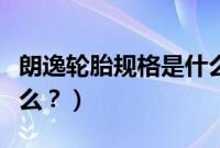 朗逸轮胎规格是什么意思（朗逸轮胎规格是什么？）