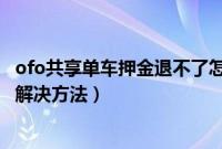 ofo共享单车押金退不了怎么办（ofo小黄车无法退还押金的解决方法）