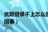 优酷登录不上怎么回事儿（优酷登录不上怎么回事）