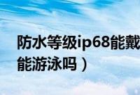 防水等级ip68能戴着洗澡吗（防水等级ip68能游泳吗）