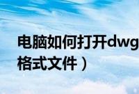 电脑如何打开dwg文件（电脑怎么打开dwg格式文件）