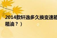 2014款轩逸多久换变速箱油（2013款日产轩逸多久换变速箱油？）