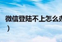 微信登陆不上怎么办（微信为什么登录不上去）