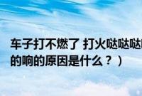 车子打不燃了 打火哒哒哒响怎么办（汽车打不燃一直哒哒哒的响的原因是什么？）