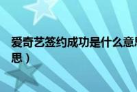 爱奇艺签约成功是什么意思（爱奇艺会员签权出错是什么意思）