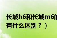 长城h6和长城m6的区别（长城m6和长城h6有什么区别？）