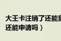 大王卡注销了还能重新办理吗（大王卡注销了还能申请吗）