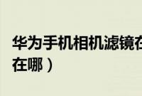 华为手机相机滤镜在哪里（华为手机相机滤镜在哪）