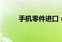 手机零件进口（手机零件有哪些）