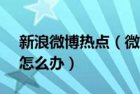 新浪微博热点（微博APP中的热点不更新了怎么办）