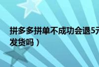 拼多多拼单不成功会退5元优惠券么（拼多多拼单不成功会发货吗）