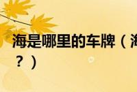 海是哪里的车牌（海的车牌是哪个省哪个市的？）