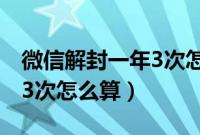 微信解封一年3次怎么算时间（微信解封一年3次怎么算）
