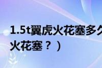 1.5t翼虎火花塞多久换一次（1.5t翼虎多久换火花塞？）