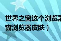 世界之窗这个浏览器怎么用（如何制作世界之窗浏览器皮肤）