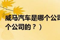 威马汽车是哪个公司的子公司（威马汽车是哪个公司的？）