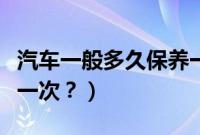 汽车一般多久保养一次好（汽车一般多久保养一次？）