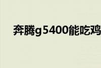 奔腾g5400能吃鸡吗（g5400能吃鸡吗）