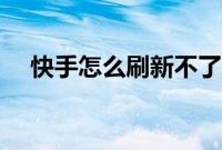 快手怎么刷新不了消息（快手刷新不了）