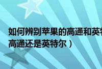 如何辨别苹果的高通和英特尔基带（怎么看苹果手机基带是高通还是英特尔）