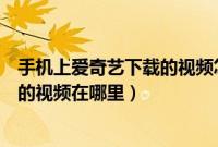 手机上爱奇艺下载的视频怎么找到（手机上通过爱奇艺下载的视频在哪里）