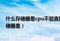 什么存储器是cpu不能直接访问的(cpu不能直接访问的存储器是)