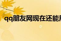 qq朋友网现在还能用吗（怎么注销朋友网）