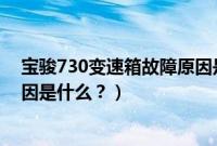 宝骏730变速箱故障原因是什么呢(宝骏730变速箱故障原因是什么?)