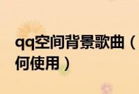 qq空间背景歌曲（qq空间背景音乐克隆器如何使用）
