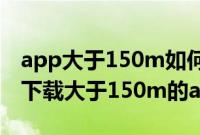 app大于150m如何用流量下载（如何用流量下载大于150m的app）