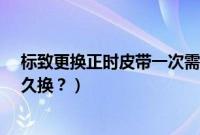 标致更换正时皮带一次需要多长工时（标致2.0正时皮带多久换？）