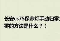 长安cs75保养灯手动归零方法视频（长安cs75保养灯手动归零的方法是什么？）