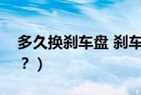 多久换刹车盘 刹车片(小车多久更换刹车盘?)