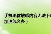 手机迅雷敏感内容无法下载怎么办（手机迅雷敏感资源无法加速怎么办）