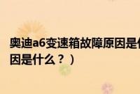 奥迪a6变速箱故障原因是什么引起的（奥迪a6变速箱故障原因是什么？）