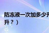 防冻液一次加多少升正常（防冻液一次加多少升？）