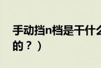 手动挡n档是干什么的（手动挡n挡是干什么的？）