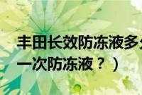 丰田长效防冻液多久换一次（奥迪Q3多久换一次防冻液？）