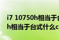 i7 10750h相当于台式机什么水平（i7 9750h相当于台式什么cpu）