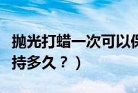 抛光打蜡一次可以保持多久（打蜡一次可以保持多久？）