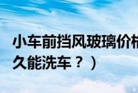 小车前挡风玻璃价格（小车前挡风玻璃换了多久能洗车？）