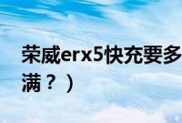 荣威erx5快充要多久（荣威erx5慢充多久充满？）