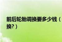 前后轮胎调换要多少钱（轮胎什么时候要前后调换?如何调换?）