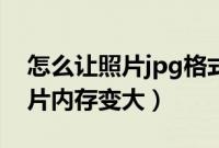 怎么让照片jpg格式内存变小（怎么把jpg照片内存变大）