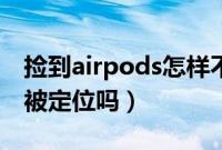 捡到airpods怎样不被定位（捡到airpods会被定位吗）