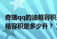 奇瑞qq的油箱容积是多少升的（奇瑞QQ的油箱容积是多少升？）