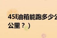 45l油箱能跑多少公里（50l的油箱能跑多少公里？）