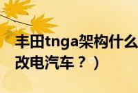 丰田tnga架构什么意思（丰田tnga是不是油改电汽车？）