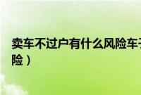 卖车不过户有什么风险车子如何注销（卖车不过户有什么风险）